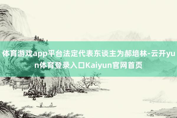 体育游戏app平台法定代表东谈主为郝培林-云开yun体育登录入口Kaiyun官网首页