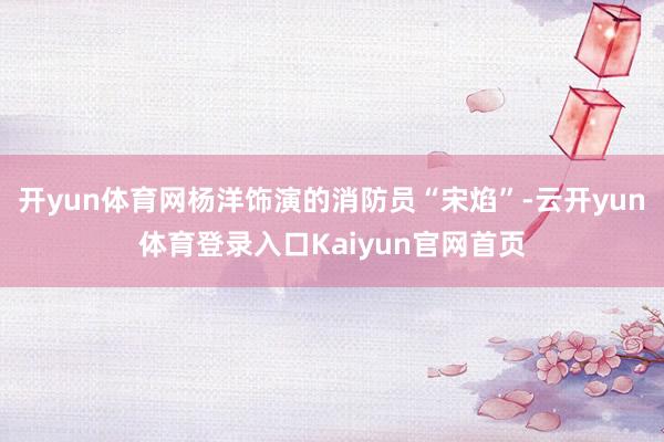 开yun体育网杨洋饰演的消防员“宋焰”-云开yun体育登录入口Kaiyun官网首页