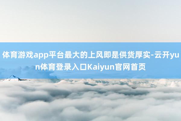体育游戏app平台最大的上风即是供货厚实-云开yun体育登录入口Kaiyun官网首页
