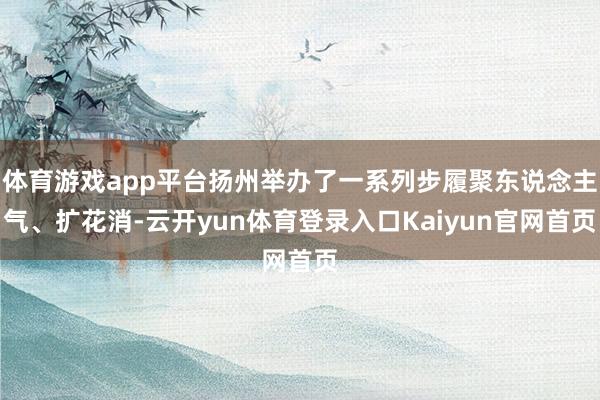 体育游戏app平台扬州举办了一系列步履聚东说念主气、扩花消-云开yun体育登录入口Kaiyun官网首页