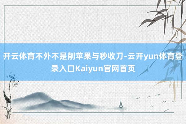 开云体育不外不是削苹果与秒收刀-云开yun体育登录入口Kaiyun官网首页