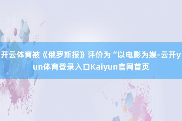 开云体育被《俄罗斯报》评价为“以电影为媒-云开yun体育登录入口Kaiyun官网首页
