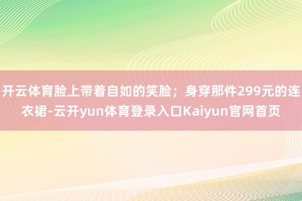 开云体育脸上带着自如的笑脸；身穿那件299元的连衣裙-云开yun体育登录入口Kaiyun官网首页