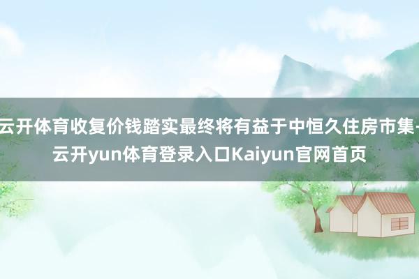云开体育收复价钱踏实最终将有益于中恒久住房市集-云开yun体育登录入口Kaiyun官网首页