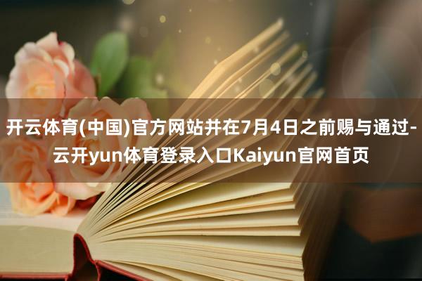 开云体育(中国)官方网站并在7月4日之前赐与通过-云开yun体育登录入口Kaiyun官网首页