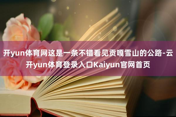 开yun体育网这是一条不错看见贡嘎雪山的公路-云开yun体育登录入口Kaiyun官网首页