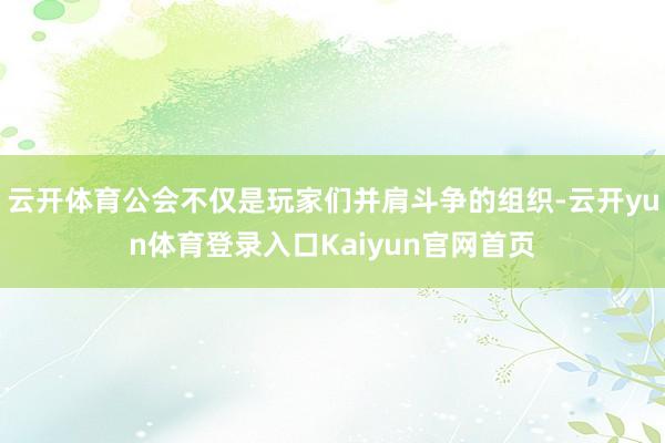 云开体育公会不仅是玩家们并肩斗争的组织-云开yun体育登录入口Kaiyun官网首页