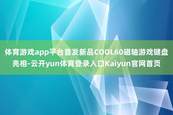 体育游戏app平台首发新品COOL60磁轴游戏键盘亮相-云开yun体育登录入口Kaiyun官网首页