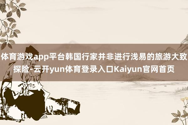 体育游戏app平台韩国行家并非进行浅易的旅游大致探险-云开yun体育登录入口Kaiyun官网首页