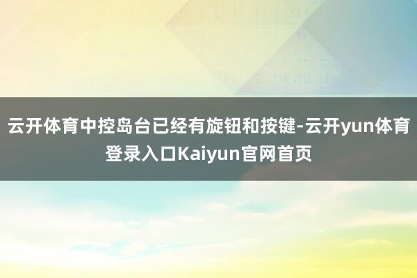 云开体育中控岛台已经有旋钮和按键-云开yun体育登录入口Kaiyun官网首页