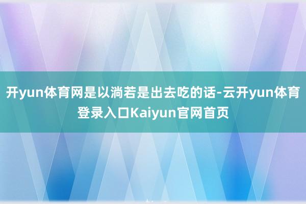开yun体育网是以淌若是出去吃的话-云开yun体育登录入口Kaiyun官网首页