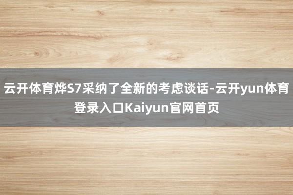 云开体育烨S7采纳了全新的考虑谈话-云开yun体育登录入口Kaiyun官网首页