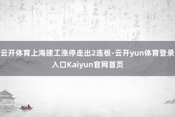 云开体育上海建工涨停走出2连板-云开yun体育登录入口Kaiyun官网首页