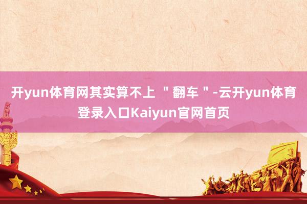 开yun体育网其实算不上 ＂翻车＂-云开yun体育登录入口Kaiyun官网首页