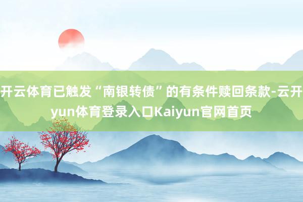 开云体育已触发“南银转债”的有条件赎回条款-云开yun体育登录入口Kaiyun官网首页
