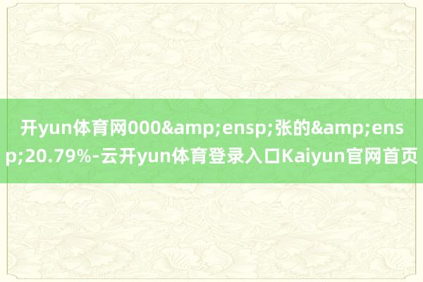 开yun体育网000&ensp;张的&ensp;20.79%-云开yun体育登录入口Kaiyun官网首页