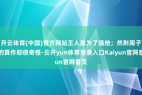 开云体育(中国)官方网站王人是为了强抢；然则周子博的算作却很奇怪-云开yun体育登录入口Kaiyun官网首页