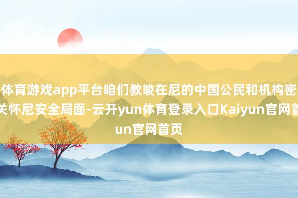 体育游戏app平台咱们教唆在尼的中国公民和机构密切关怀尼安全局面-云开yun体育登录入口Kaiyun官网首页