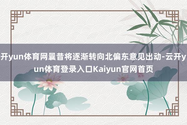 开yun体育网曩昔将逐渐转向北偏东意见出动-云开yun体育登录入口Kaiyun官网首页
