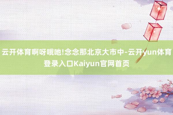 云开体育啊呀哦吔!念念那北京大市中-云开yun体育登录入口Kaiyun官网首页