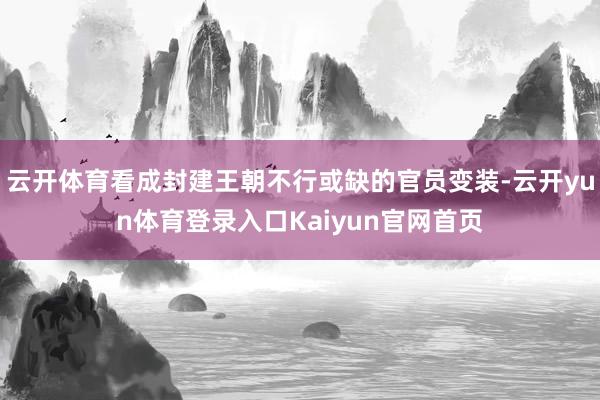 云开体育看成封建王朝不行或缺的官员变装-云开yun体育登录入口Kaiyun官网首页