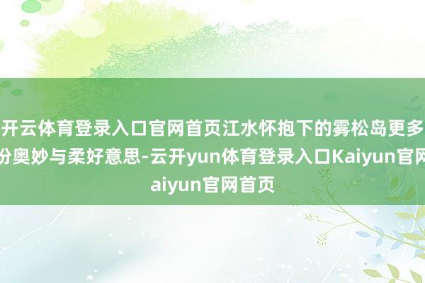 开云体育登录入口官网首页江水怀抱下的雾松岛更多了一份奥妙与柔好意思-云开yun体育登录入口Kaiyun官网首页