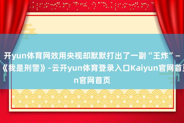 开yun体育网效用央视却默默打出了一副“王炸”——《我是刑警》-云开yun体育登录入口Kaiyun官网首页