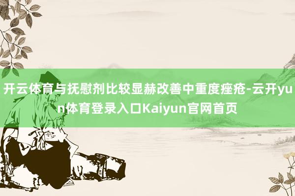 开云体育与抚慰剂比较显赫改善中重度痤疮-云开yun体育登录入口Kaiyun官网首页