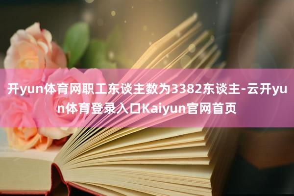 开yun体育网职工东谈主数为3382东谈主-云开yun体育登录入口Kaiyun官网首页