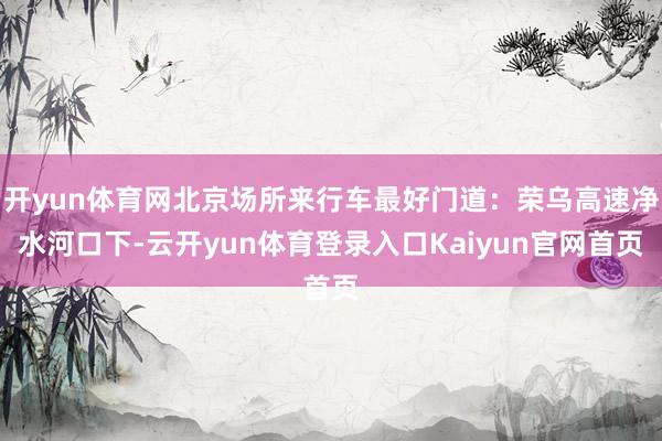 开yun体育网北京场所来行车最好门道：荣乌高速净水河口下-云开yun体育登录入口Kaiyun官网首页