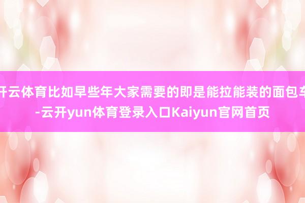 开云体育比如早些年大家需要的即是能拉能装的面包车-云开yun体育登录入口Kaiyun官网首页