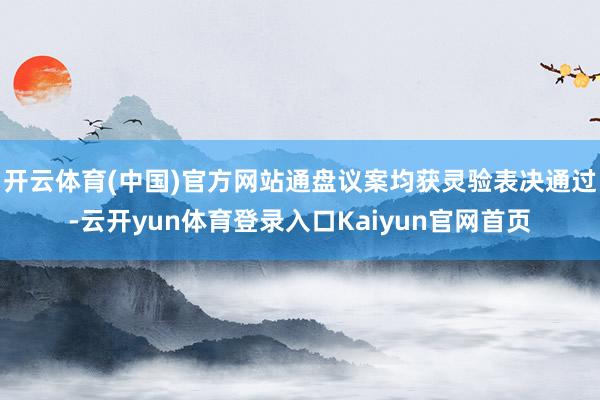 开云体育(中国)官方网站通盘议案均获灵验表决通过-云开yun体育登录入口Kaiyun官网首页