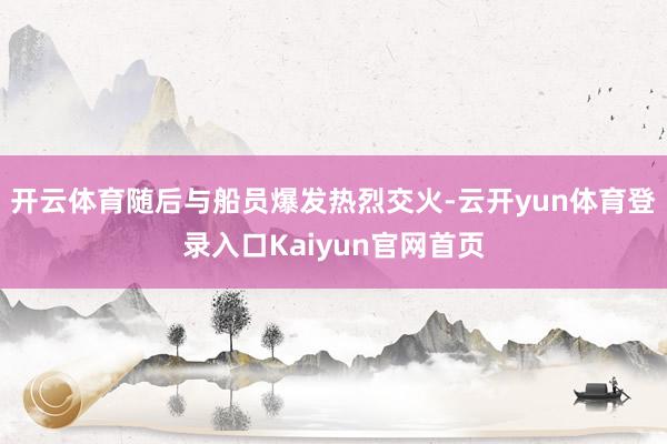 开云体育随后与船员爆发热烈交火-云开yun体育登录入口Kaiyun官网首页