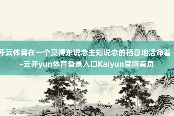 开云体育在一个莫得东说念主知说念的栖息地活命着＂-云开yun体育登录入口Kaiyun官网首页