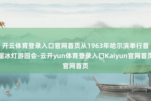 开云体育登录入口官网首页从1963年哈尔滨举行首届冰灯游园会-云开yun体育登录入口Kaiyun官网首页