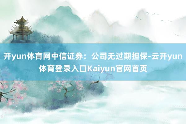 开yun体育网中信证券：公司无过期担保-云开yun体育登录入口Kaiyun官网首页