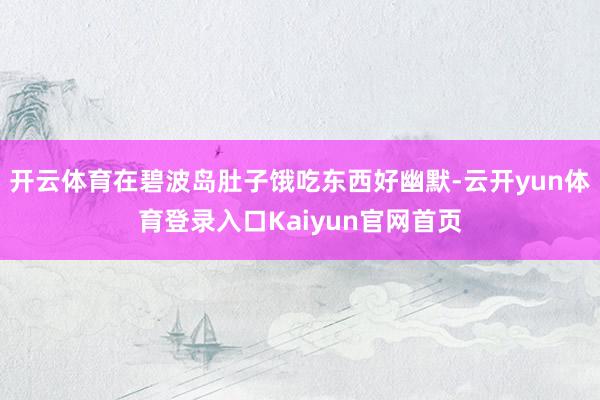 开云体育在碧波岛肚子饿吃东西好幽默-云开yun体育登录入口Kaiyun官网首页