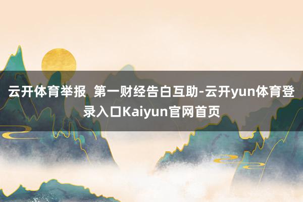 云开体育举报  第一财经告白互助-云开yun体育登录入口Kaiyun官网首页