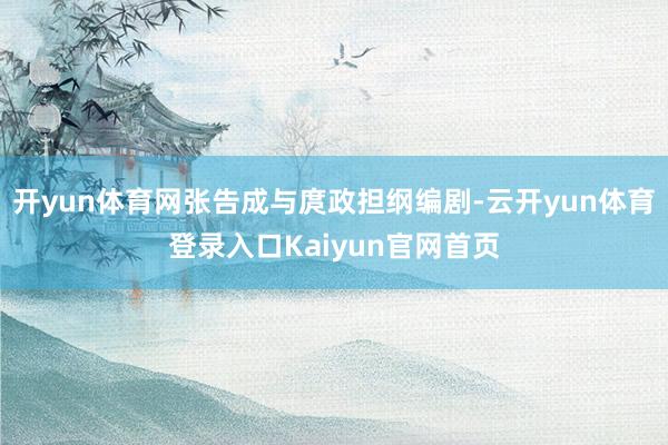 开yun体育网张告成与庹政担纲编剧-云开yun体育登录入口Kaiyun官网首页