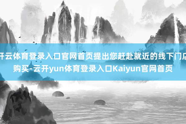 开云体育登录入口官网首页提出您赶赴就近的线下门店购买-云开yun体育登录入口Kaiyun官网首页