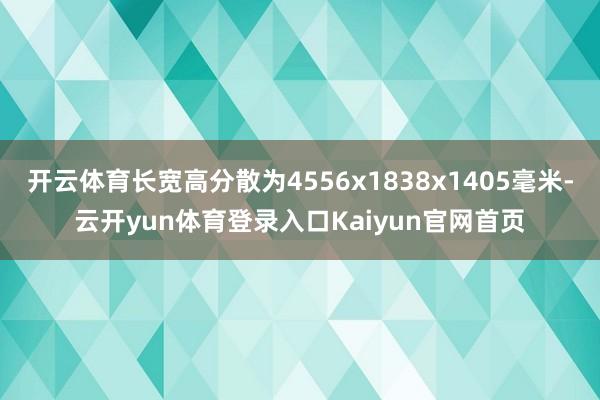 开云体育长宽高分散为4556x1838x1405毫米-云开yun体育登录入口Kaiyun官网首页