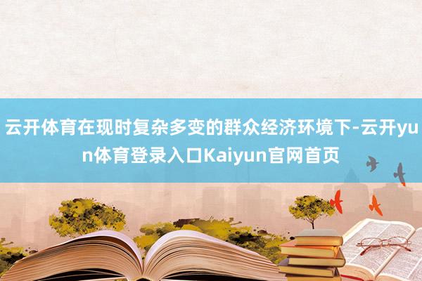 云开体育在现时复杂多变的群众经济环境下-云开yun体育登录入口Kaiyun官网首页