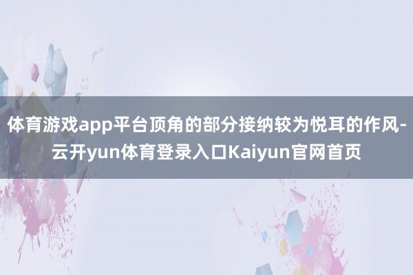 体育游戏app平台顶角的部分接纳较为悦耳的作风-云开yun体育登录入口Kaiyun官网首页