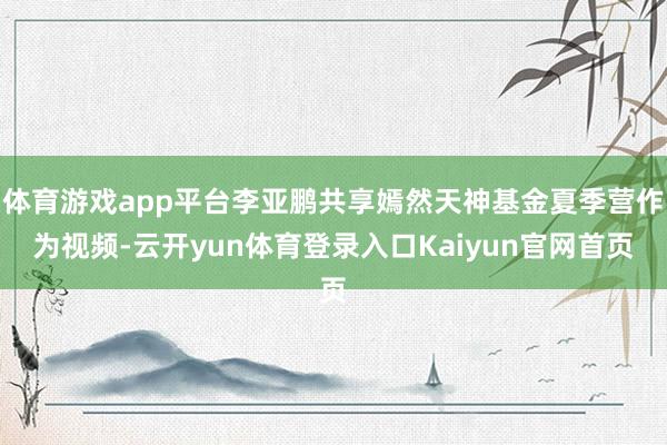 体育游戏app平台李亚鹏共享嫣然天神基金夏季营作为视频-云开yun体育登录入口Kaiyun官网首页