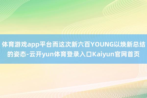 体育游戏app平台而这次新六百YOUNG以焕新总结的姿态-云开yun体育登录入口Kaiyun官网首页