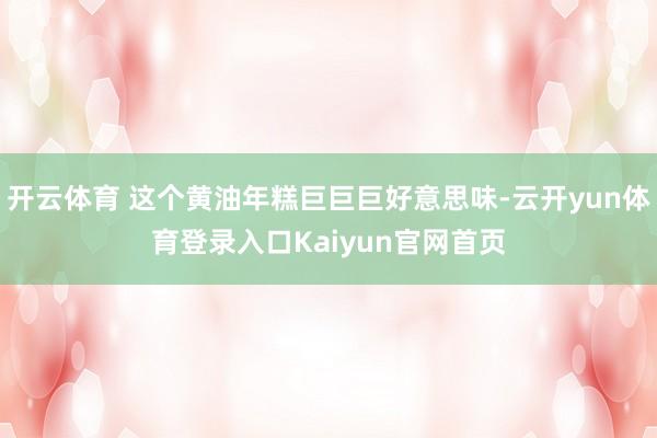 开云体育 这个黄油年糕巨巨巨好意思味-云开yun体育登录入口Kaiyun官网首页