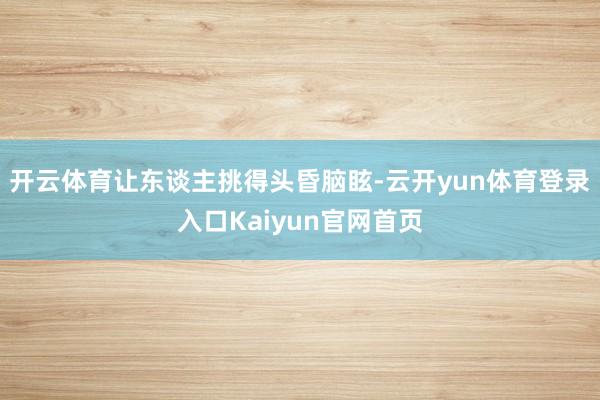 开云体育让东谈主挑得头昏脑眩-云开yun体育登录入口Kaiyun官网首页