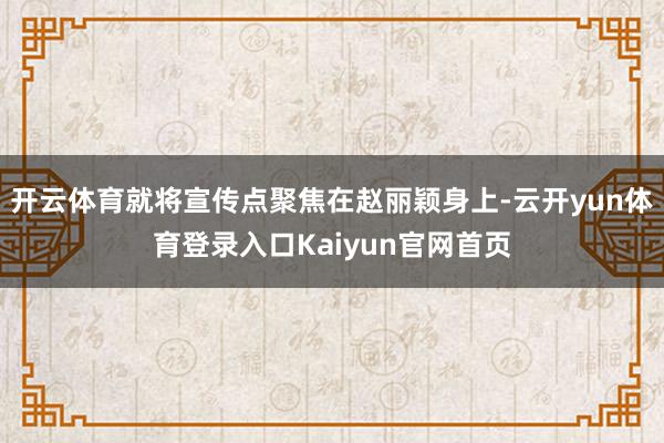 开云体育就将宣传点聚焦在赵丽颖身上-云开yun体育登录入口Kaiyun官网首页