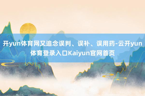 开yun体育网又追念误判、误补、误用药-云开yun体育登录入口Kaiyun官网首页