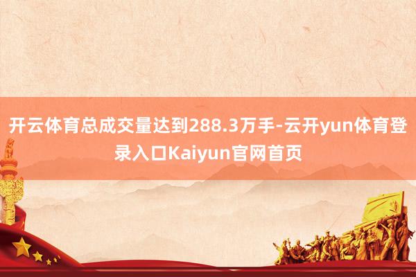 开云体育总成交量达到288.3万手-云开yun体育登录入口Kaiyun官网首页
